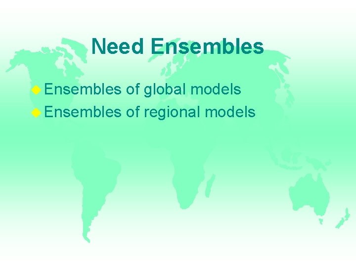Need Ensembles of global models Ensembles of regional models 