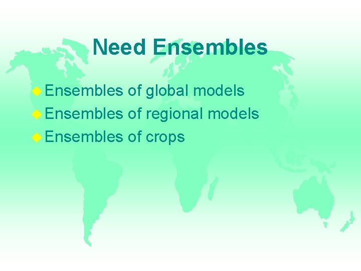 Need Ensembles of global models Ensembles of regional models Ensembles of crops 