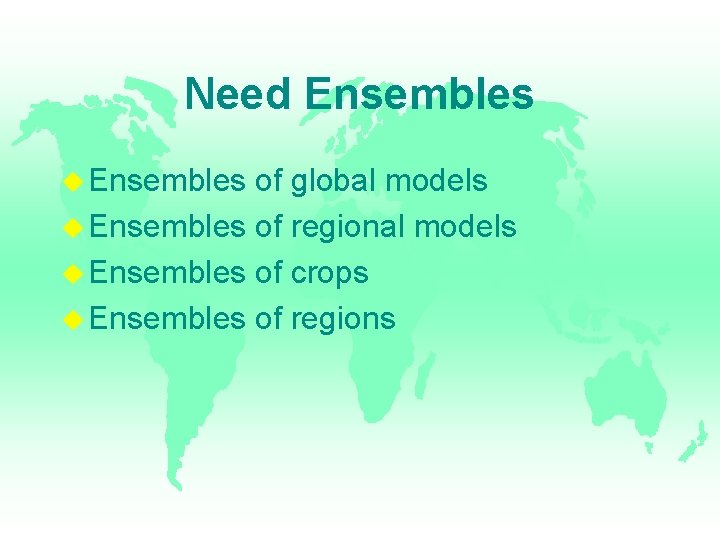Need Ensembles of global models Ensembles of regional models Ensembles of crops Ensembles of