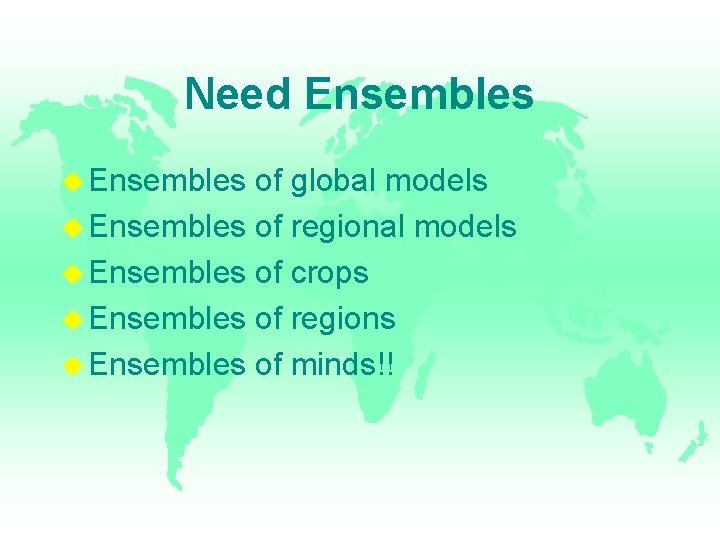 Need Ensembles of global models Ensembles of regional models Ensembles of crops Ensembles of