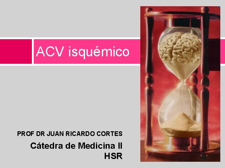ACV isquémico PROF DR JUAN RICARDO CORTES Cátedra de Medicina II HSR 