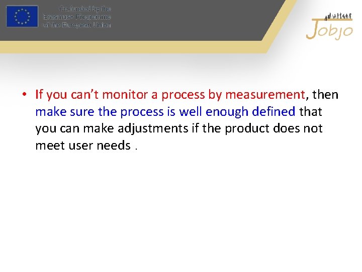 • If you can’t monitor a process by measurement, then make sure the