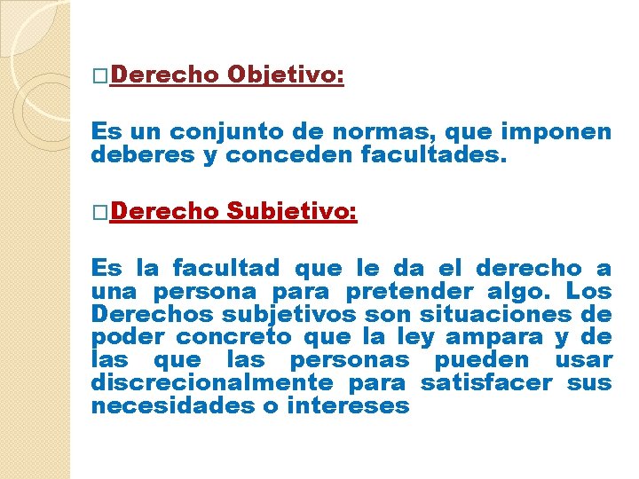  �Derecho Objetivo: Es un conjunto de normas, que imponen deberes y conceden facultades.