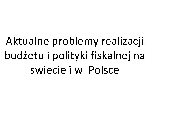 Aktualne problemy realizacji budżetu i polityki fiskalnej na świecie i w Polsce 