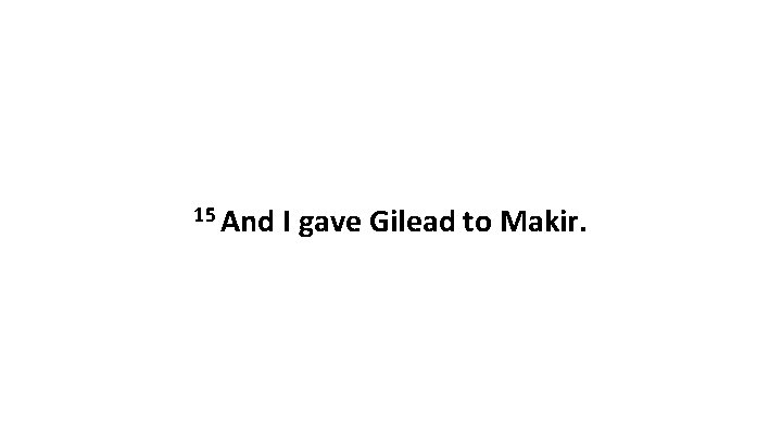 15 And I gave Gilead to Makir. 