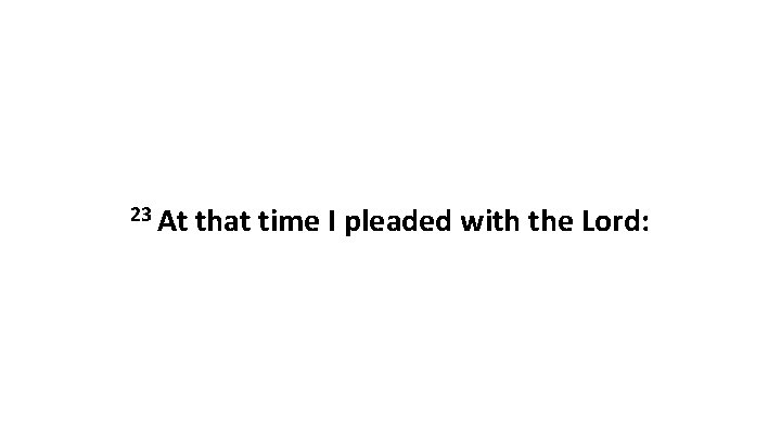23 At that time I pleaded with the Lord: 