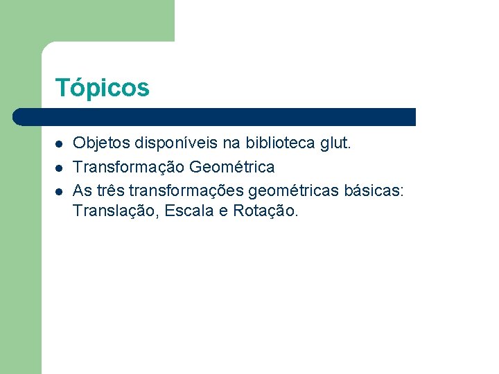 Tópicos l l l Objetos disponíveis na biblioteca glut. Transformação Geométrica As três transformações