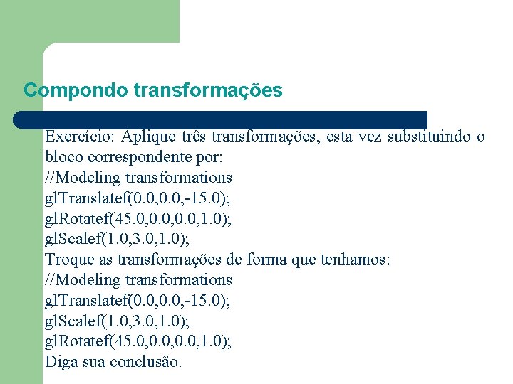 Compondo transformações Exercício: Aplique três transformações, esta vez substituindo o bloco correspondente por: //Modeling