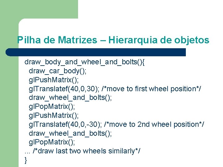 Pilha de Matrizes – Hierarquia de objetos draw_body_and_wheel_and_bolts(){ draw_car_body(); gl. Push. Matrix(); gl. Translatef(40,