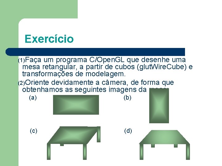 Exercício (1)Faça um programa C/Open. GL que desenhe uma mesa retangular, a partir de