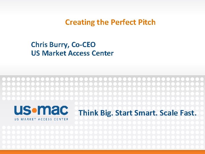 Creating the Perfect Pitch Chris Burry, Co-CEO US Market Access Center Think Big. Start