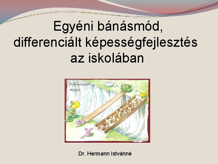 Egyéni bánásmód, differenciált képességfejlesztés az iskolában Dr. Hermann Istvánné 