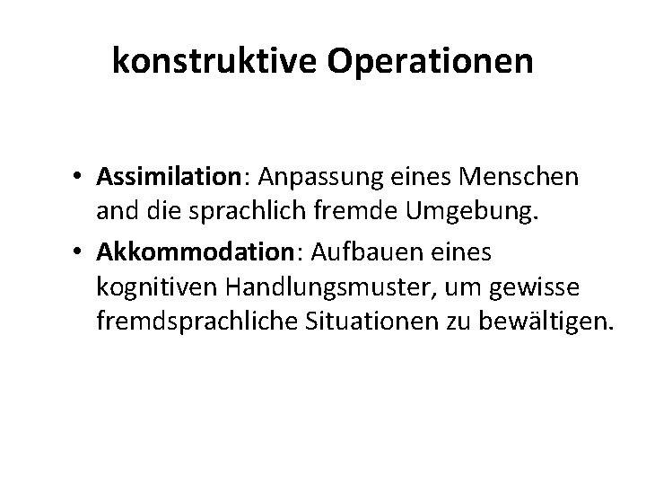 konstruktive Operationen • Assimilation: Anpassung eines Menschen and die sprachlich fremde Umgebung. • Akkommodation: konstruktive Operationen • Assimilation: Anpassung eines Menschen and die sprachlich fremde Umgebung. • Akkommodation: