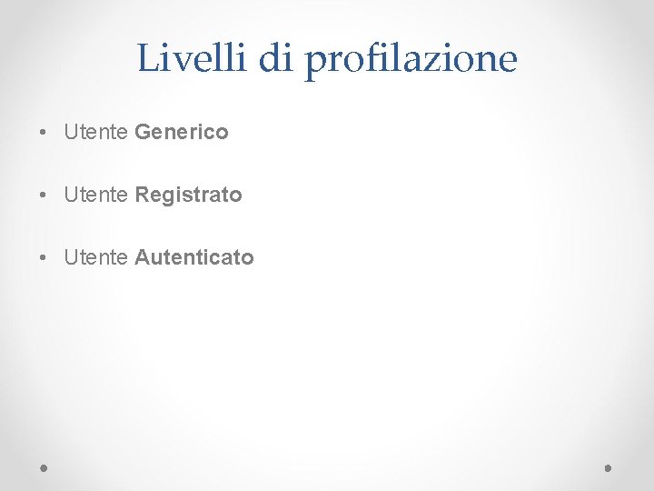 Livelli di profilazione • Utente Generico • Utente Registrato • Utente Autenticato Livelli di profilazione • Utente Generico • Utente Registrato • Utente Autenticato