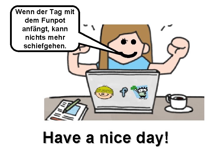 Wenn der Tag mit dem Funpot anfängt, kann nichts mehr schiefgehen. Have a nice