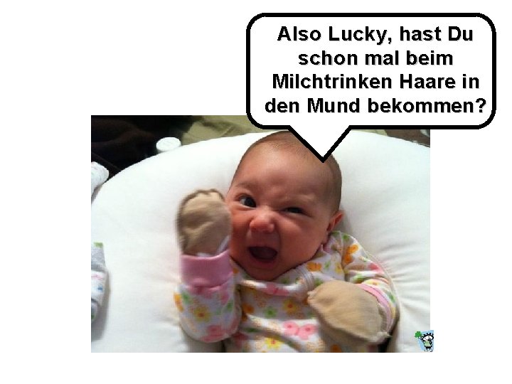 Also Lucky, hast Du schon mal beim Milchtrinken Haare in den Mund bekommen? 
