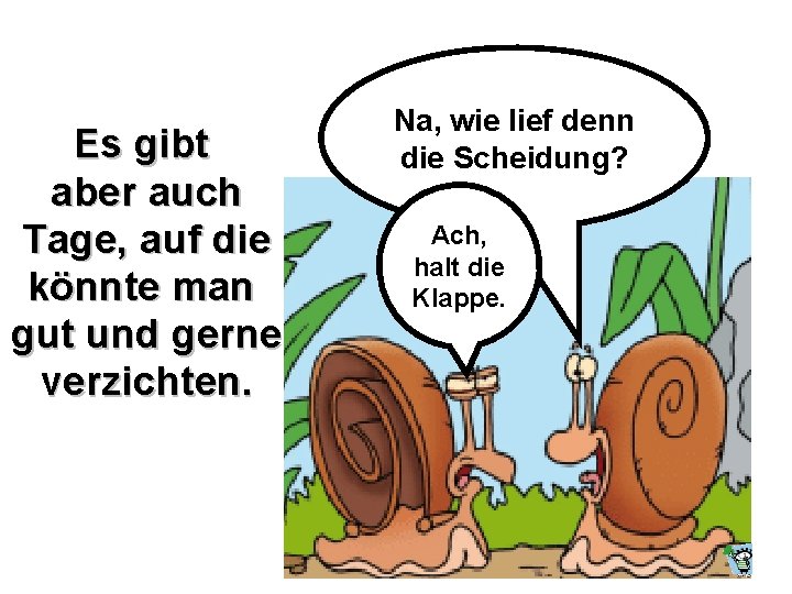 Es gibt aber auch Tage, auf die könnte man gut und gerne verzichten. Na,