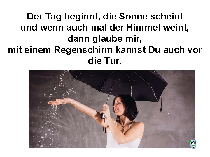 Der Tag beginnt, die Sonne scheint und wenn auch mal der Himmel weint, dann
