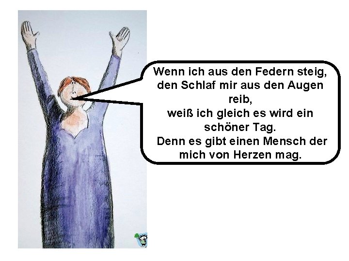 Wenn ich aus den Federn steig, den Schlaf mir aus den Augen reib, weiß