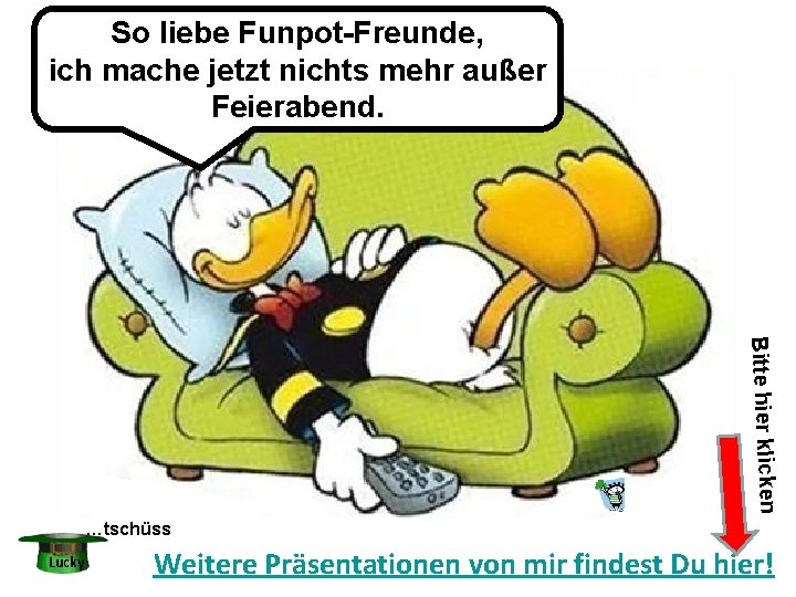So liebe Funpot-Freunde, ich mache jetzt nichts mehr außer Feierabend. Bitte hier klicken …tschüss