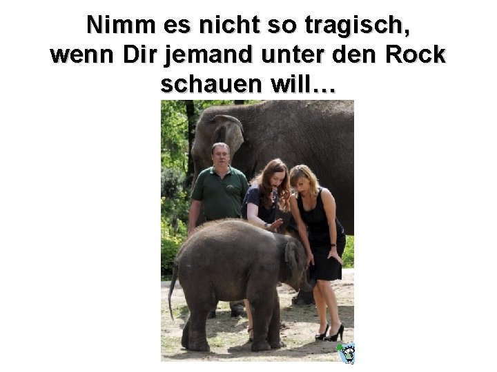 Nimm es nicht so tragisch, wenn Dir jemand unter den Rock schauen will… 