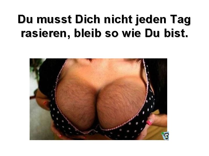 Du musst Dich nicht jeden Tag rasieren, bleib so wie Du bist. 