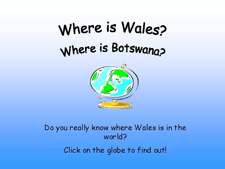 Do you really know where Wales is in the world? Click on the globe