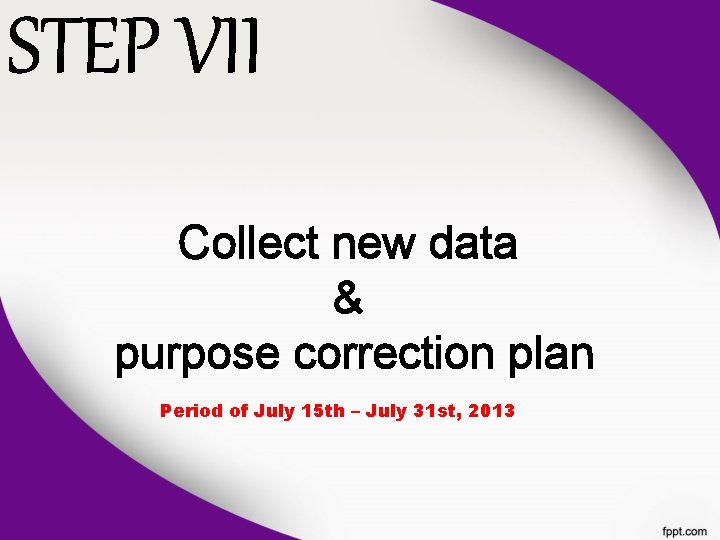 STEP VII Collect new data & purpose correction plan Period of July 15 th