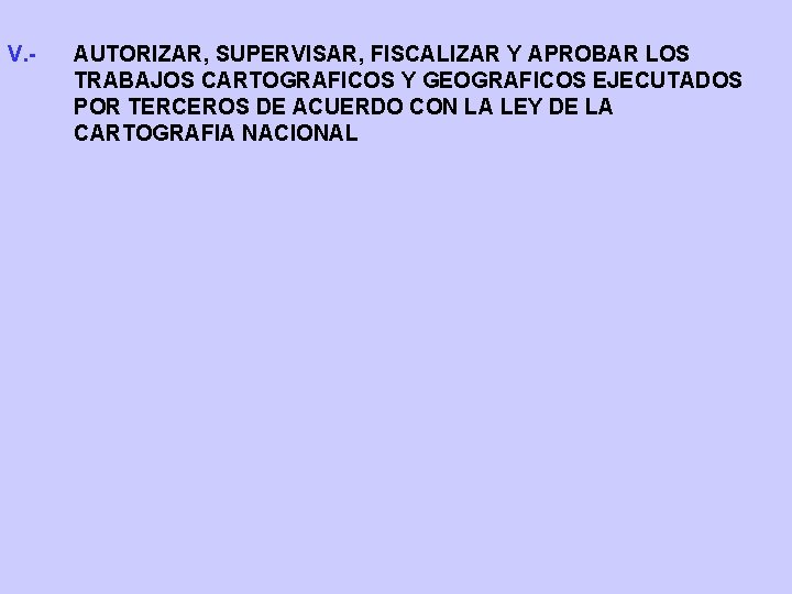V. - AUTORIZAR, SUPERVISAR, FISCALIZAR Y APROBAR LOS TRABAJOS CARTOGRAFICOS Y GEOGRAFICOS EJECUTADOS POR V. - AUTORIZAR, SUPERVISAR, FISCALIZAR Y APROBAR LOS TRABAJOS CARTOGRAFICOS Y GEOGRAFICOS EJECUTADOS POR