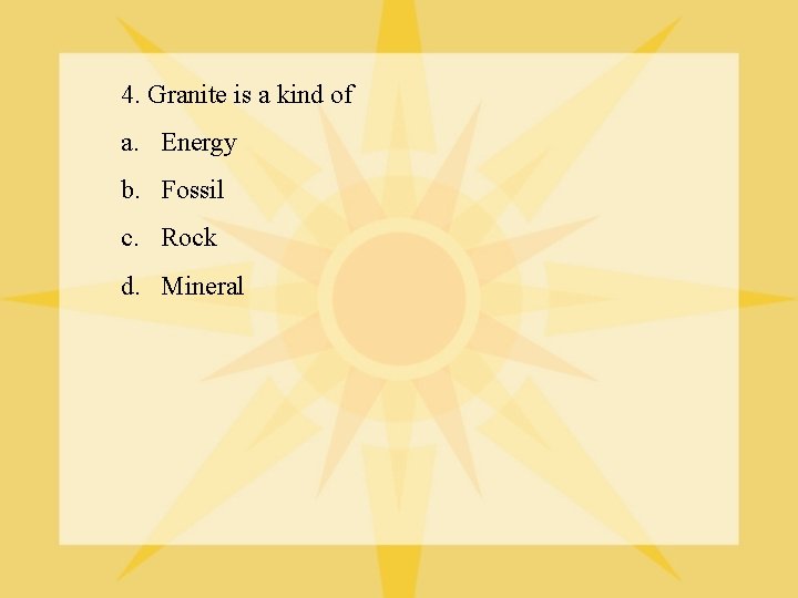 4. Granite is a kind of a. Energy b. Fossil c. Rock d. Mineral