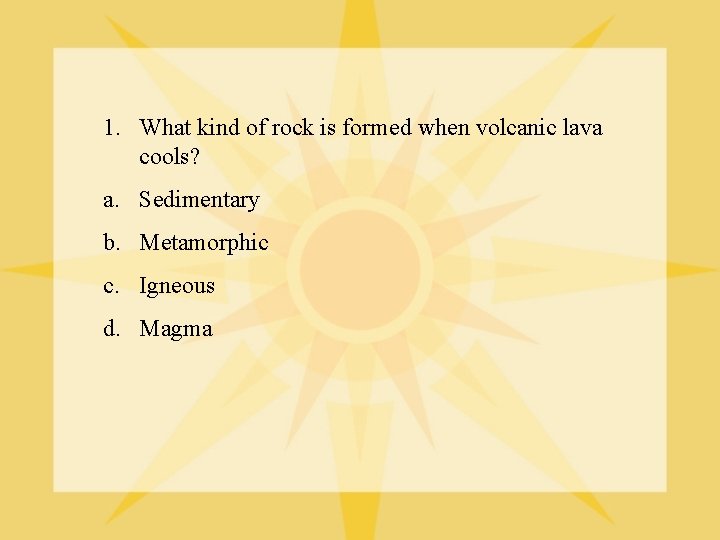 1. What kind of rock is formed when volcanic lava cools? a. Sedimentary b.