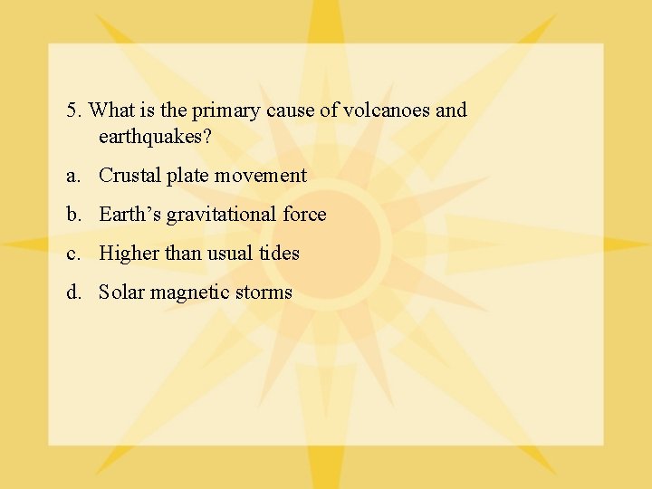 5. What is the primary cause of volcanoes and earthquakes? a. Crustal plate movement