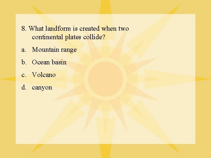 8. What landform is created when two continental plates collide? a. Mountain range b.