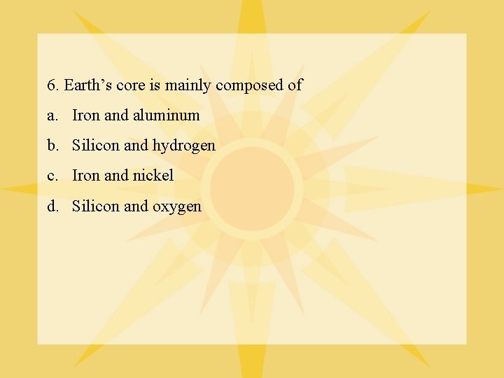 6. Earth’s core is mainly composed of a. Iron and aluminum b. Silicon and