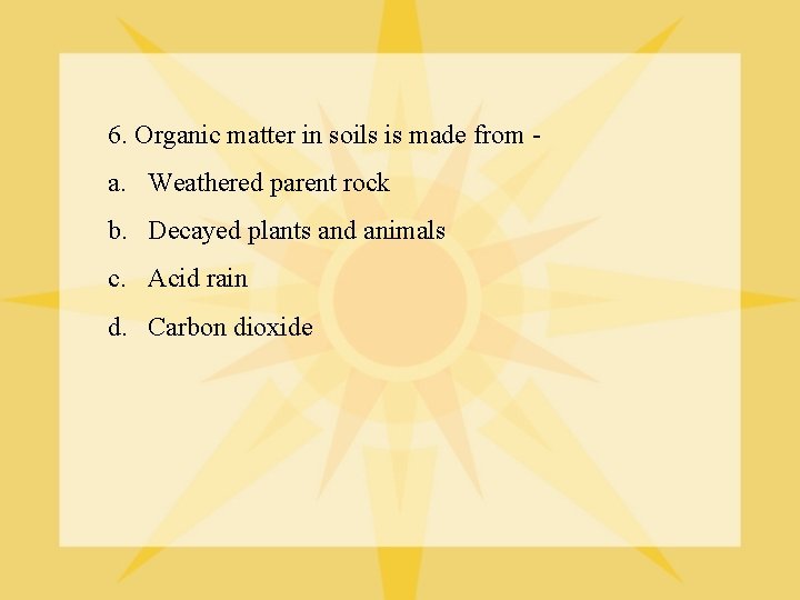 6. Organic matter in soils is made from - a. Weathered parent rock b.