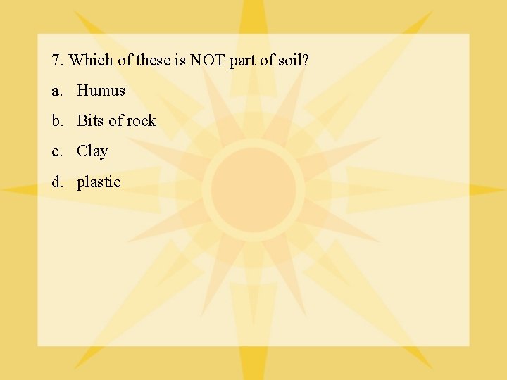 7. Which of these is NOT part of soil? a. Humus b. Bits of