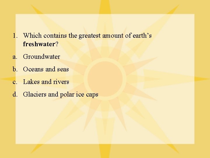 1. Which contains the greatest amount of earth’s freshwater? a. Groundwater b. Oceans and