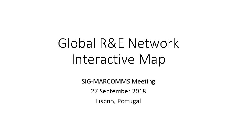 Global R&E Network Interactive Map SIG-MARCOMMS Meeting 27 September 2018 Lisbon, Portugal 