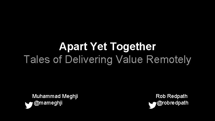Apart Yet Together Tales of Delivering Value Remotely Muhammad Meghji @mameghji Rob Redpath @robredpath