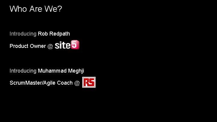 Who Are We? Introducing Rob Redpath Product Owner @ Introducing Muhammad Meghji Scrum. Master/Agile