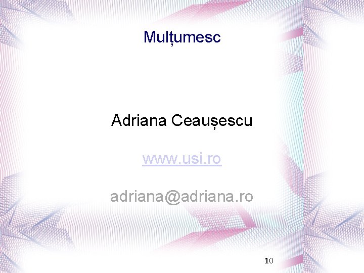 Mulțumesc Adriana Ceaușescu www. usi. ro adriana@adriana. ro 10 