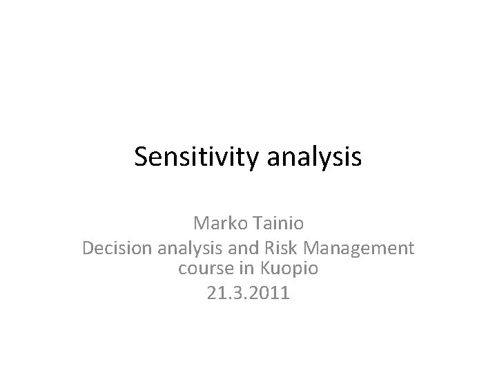 Sensitivity analysis Marko Tainio Decision analysis and Risk Management course in Kuopio 21. 3.