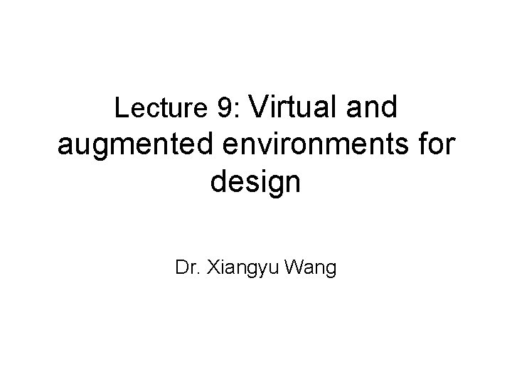 Lecture 9: Virtual and augmented environments for design Dr. Xiangyu Wang 