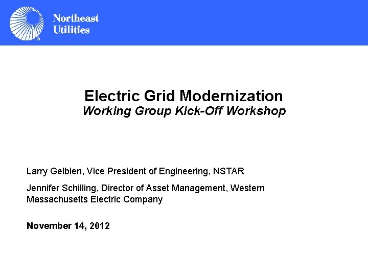Electric Grid Modernization Working Group Kick-Off Workshop Larry Gelbien, Vice President of Engineering, NSTAR Electric Grid Modernization Working Group Kick-Off Workshop Larry Gelbien, Vice President of Engineering, NSTAR