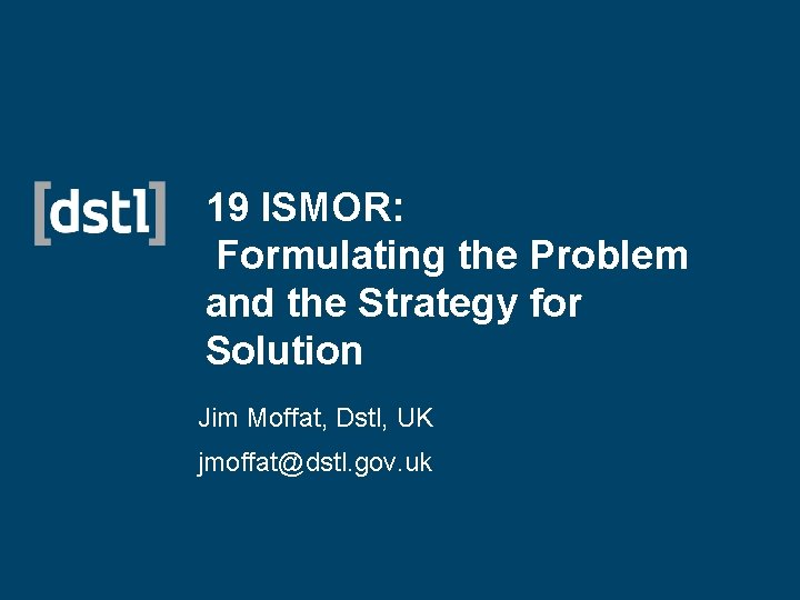 19 ISMOR: Formulating the Problem and the Strategy for Solution Jim Moffat, Dstl, UK