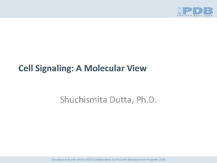 Cell Signaling: A Molecular View Shuchismita Dutta, Ph. D. Developed as part of the