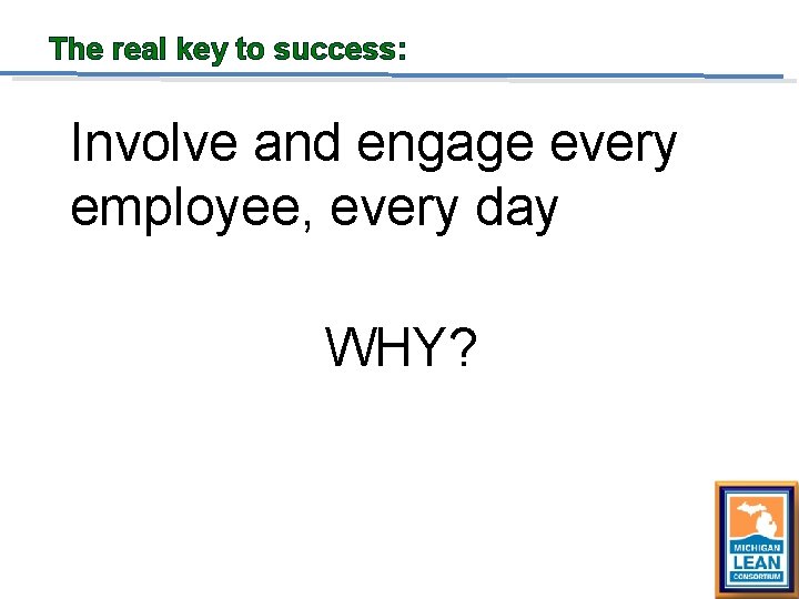 The real key to success: Involve and engage every employee, every day WHY? 