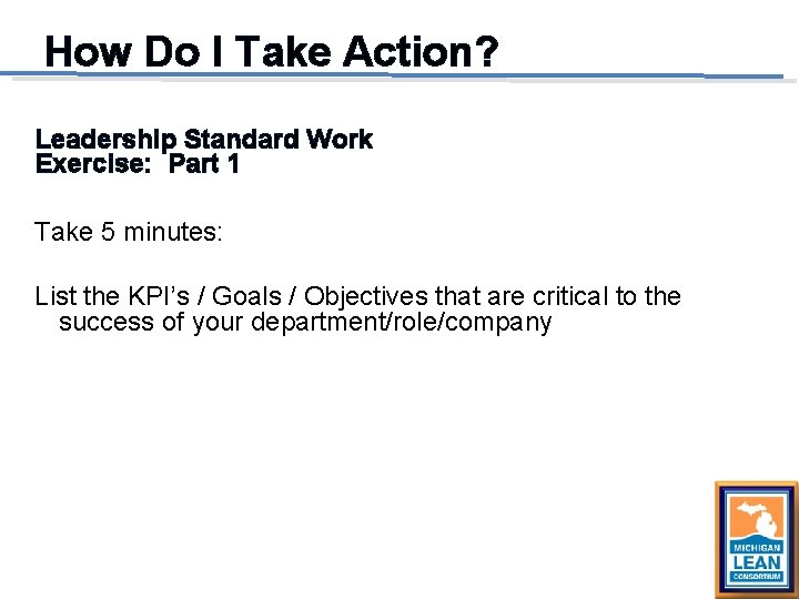 How Do I Take Action? Leadership Standard Work Exercise: Part 1 Take 5 minutes: