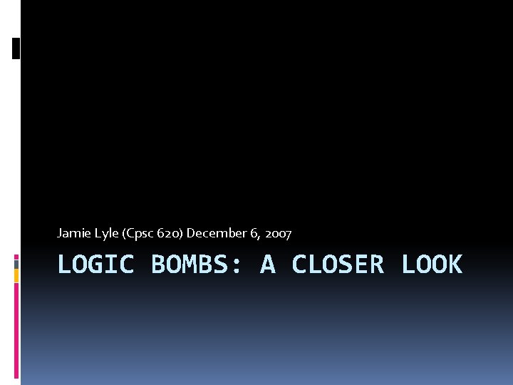 Jamie Lyle (Cpsc 620) December 6, 2007 LOGIC BOMBS: A CLOSER LOOK 