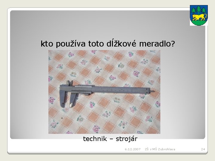 kto používa toto dĺžkové meradlo? technik – strojár 6. 12. 2007 ZŠ s MŠ